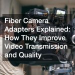 Fiber Camera Adapters Explained  How They Improve Video Transmission and Quality